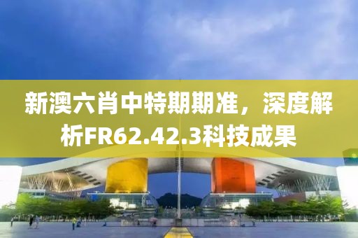新澳六肖中特期期準，深度解析FR62.42.3科技成果