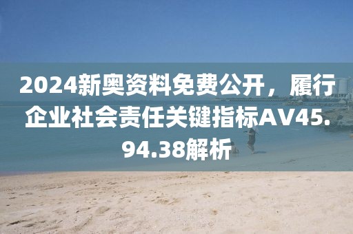 2024新奧資料免費公開，履行企業社會責任關鍵指標AV45.94.38解析