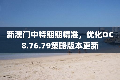 新澳門中特期期精準，優化OC8.76.79策略版本更新