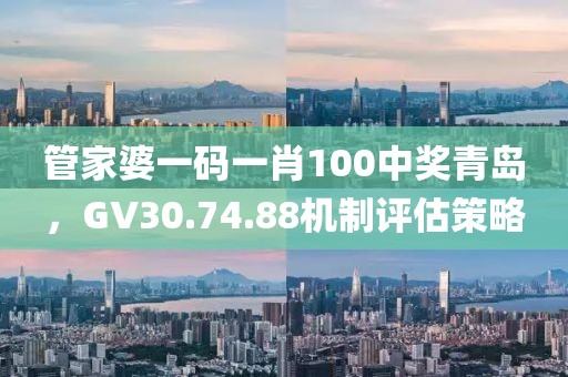 管家婆一碼一肖100中獎青島，GV30.74.88機制評估策略
