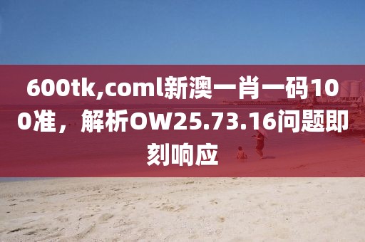 600tk,coml新澳一肖一碼100準，解析OW25.73.16問題即刻響應