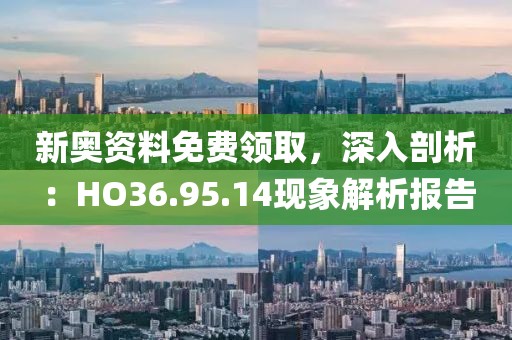 新奧資料免費領取，深入剖析：HO36.95.14現象解析報告