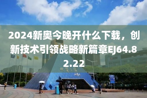 2024新奧今晚開什么下載，創新技術引領戰略新篇章EJ64.82.22