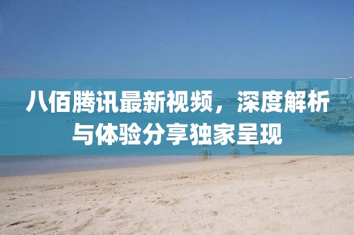 八佰騰訊最新視頻，深度解析與體驗分享獨家呈現