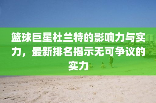 籃球巨星杜蘭特的影響力與實力，最新排名揭示無可爭議的實力