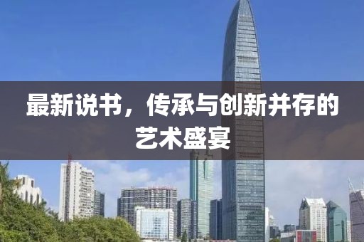 最新說(shuō)書(shū),傳承與創(chuàng)新并存的藝術(shù)盛宴