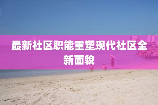 最新社區職能重塑現代社區全新面貌