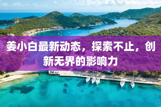 姜小白最新動(dòng)態(tài),探索不止,創(chuàng)新無(wú)界的影響力