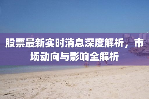 股票最新實時消息深度解析，市場動向與影響全解析