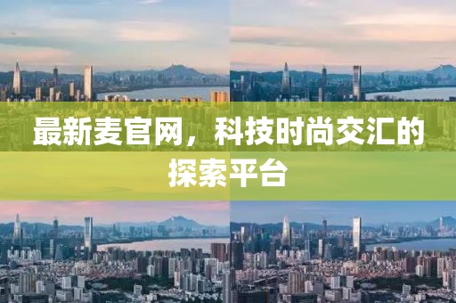 最新麥官網(wǎng)，科技時(shí)尚交匯的探索平臺(tái)