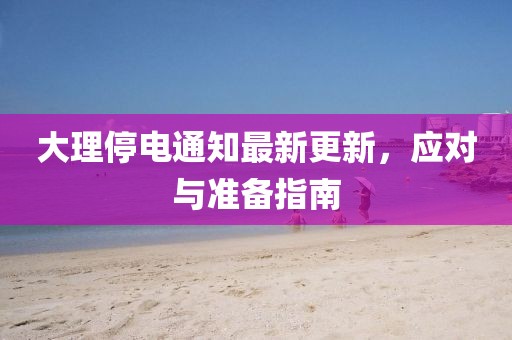 大理停電通知最新更新，應對與準備指南