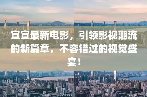 宣宣最新電影，引領影視潮流的新篇章，不容錯過的視覺盛宴！